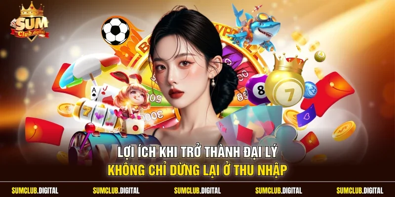 Lợi ích khi trở thành đại lý không chỉ dừng lại ở thu nhập